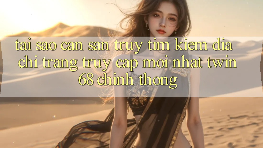 Tại Sao Cần Săn truy tìm Kiếm “Địa chỉ trang Truy Cập Mới nhất twin68” Chính Thống?