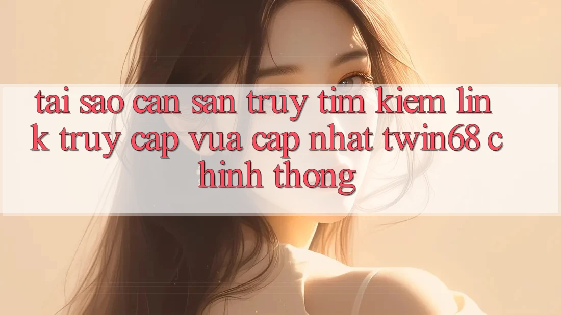 Tại Sao Cần Săn truy tìm Kiếm “Link Truy Cập Vừa cập nhật twin68” Chính Thống? Tại Sao Cần Săn truy tìm Kiếm “Link Truy Cập Vừa cập nhật twin68” Chính Thống?
