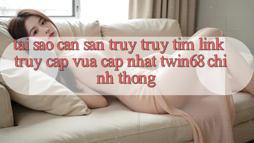 Tại Sao Cần Săn truy truy tìm “Link Truy Cập Vừa cập nhật twin68” Chính Thống?