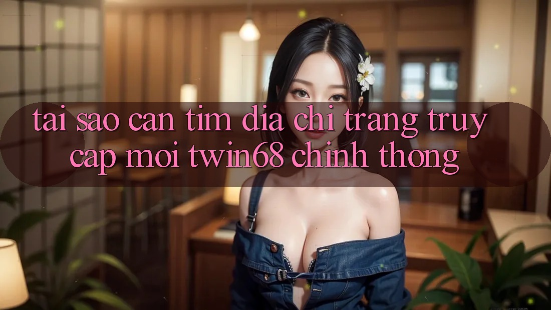 Tại Sao Cần Tìm “Địa chỉ trang Truy Cập Mới twin68” Chính Thống?