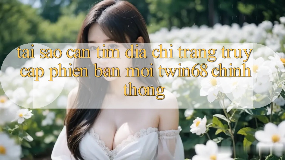 Tại Sao Cần Tìm “Địa chỉ trang Truy Cập Phiên bản mới twin68” Chính Thống? Tại Sao Cần Tìm “Địa chỉ trang Truy Cập Phiên bản mới twin68” Chính Thống?