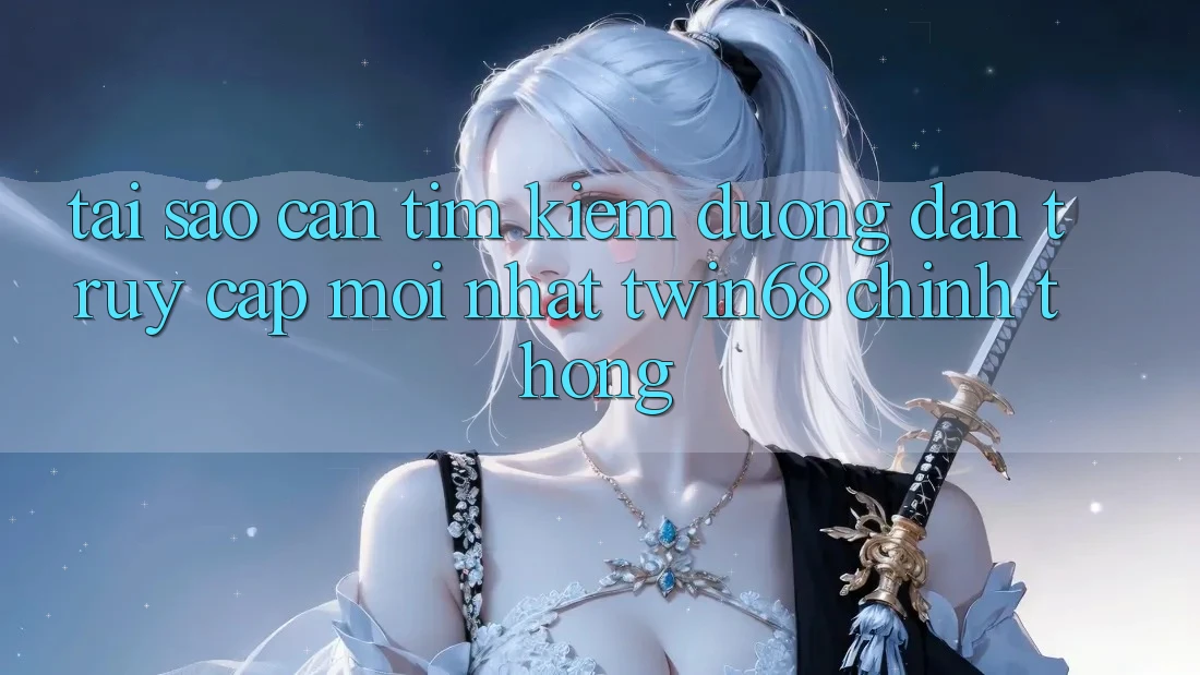 Tại Sao Cần Tìm Kiếm “Đường dẫn Truy Cập Mới nhất twin68” Chính Thống?