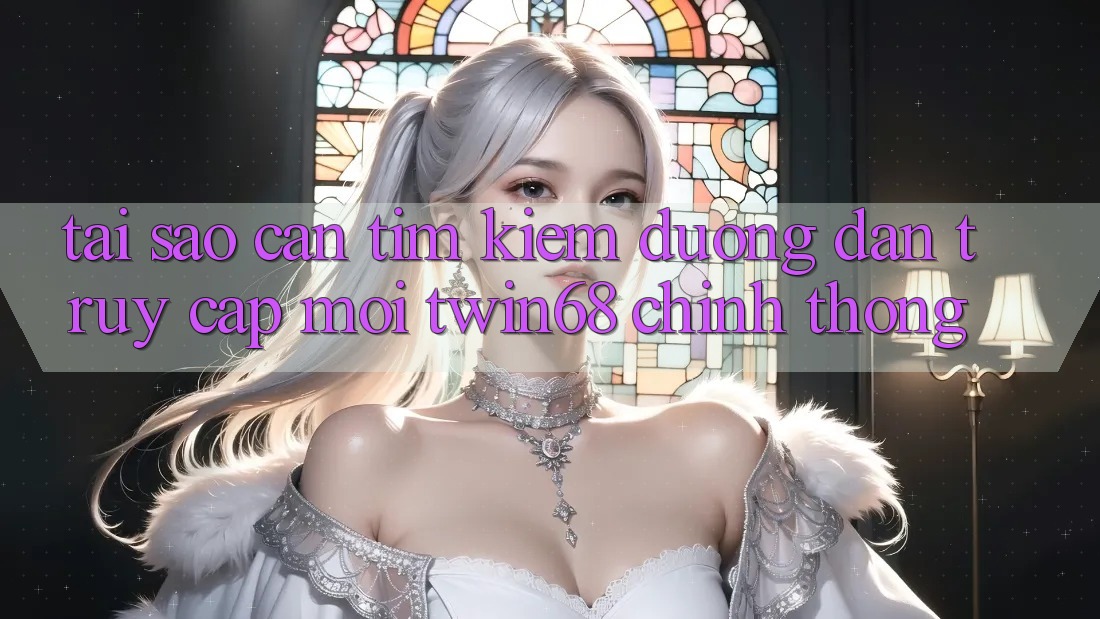 Tại Sao Cần Tìm Kiếm “Đường dẫn Truy Cập Mới twin68” Chính Thống?