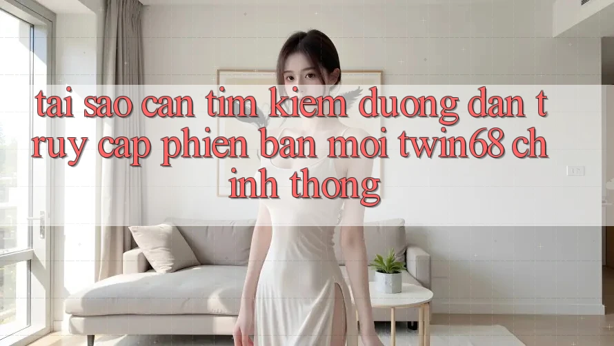Tại Sao Cần Tìm Kiếm “Đường dẫn Truy Cập Phiên bản mới twin68” Chính Thống?