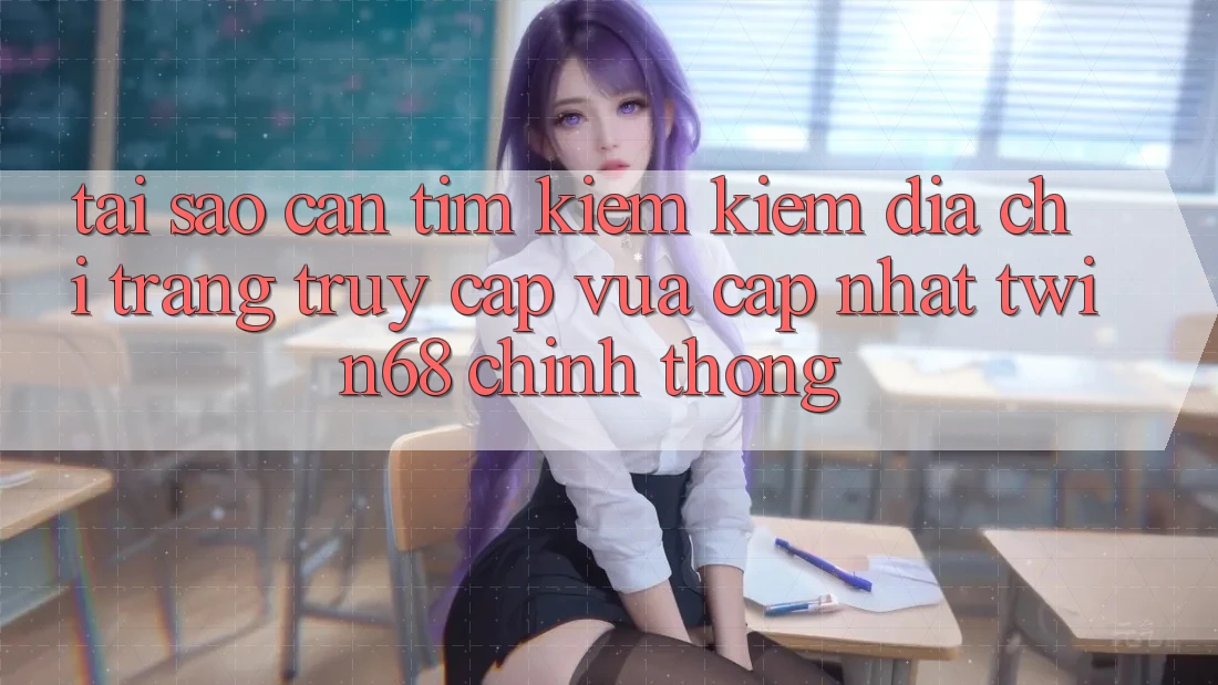 Tại Sao Cần Tìm kiếm Kiếm “Địa chỉ trang Truy Cập Vừa cập nhật twin68” Chính Thống?