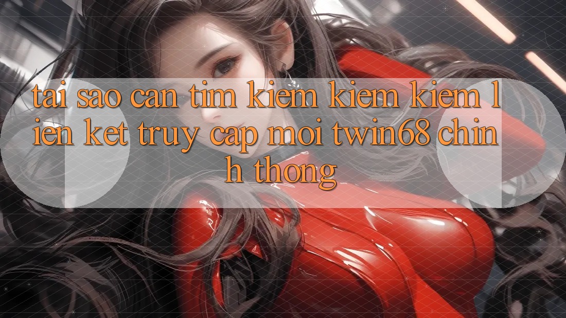 Tại Sao Cần Tìm kiếm kiếm Kiếm “Liên kết Truy Cập Mới twin68” Chính Thống? Tại Sao Cần Tìm kiếm kiếm Kiếm “Liên kết Truy Cập Mới twin68” Chính Thống?