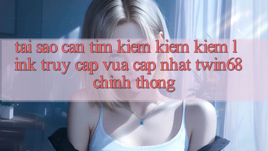 Tại Sao Cần Tìm kiếm kiếm Kiếm “Link Truy Cập Vừa cập nhật twin68” Chính Thống?