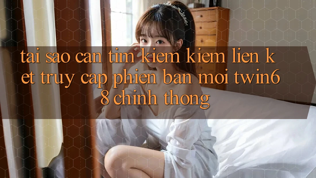 Tại Sao Cần Tìm kiếm Kiếm “Liên kết Truy Cập Phiên bản mới twin68” Chính Thống?