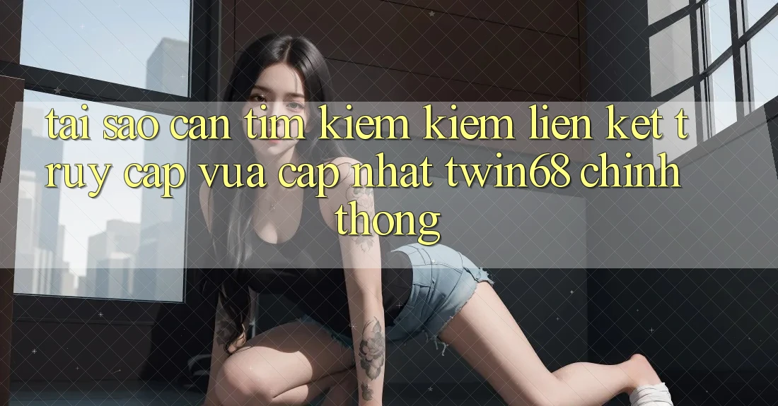 Tại Sao Cần Tìm kiếm Kiếm “Liên kết Truy Cập Vừa cập nhật twin68” Chính Thống? Tại Sao Cần Tìm kiếm Kiếm “Liên kết Truy Cập Vừa cập nhật twin68” Chính Thống?