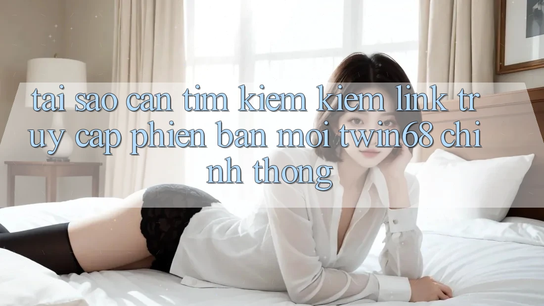 Tại Sao Cần Tìm kiếm Kiếm “Link Truy Cập Phiên bản mới twin68” Chính Thống?