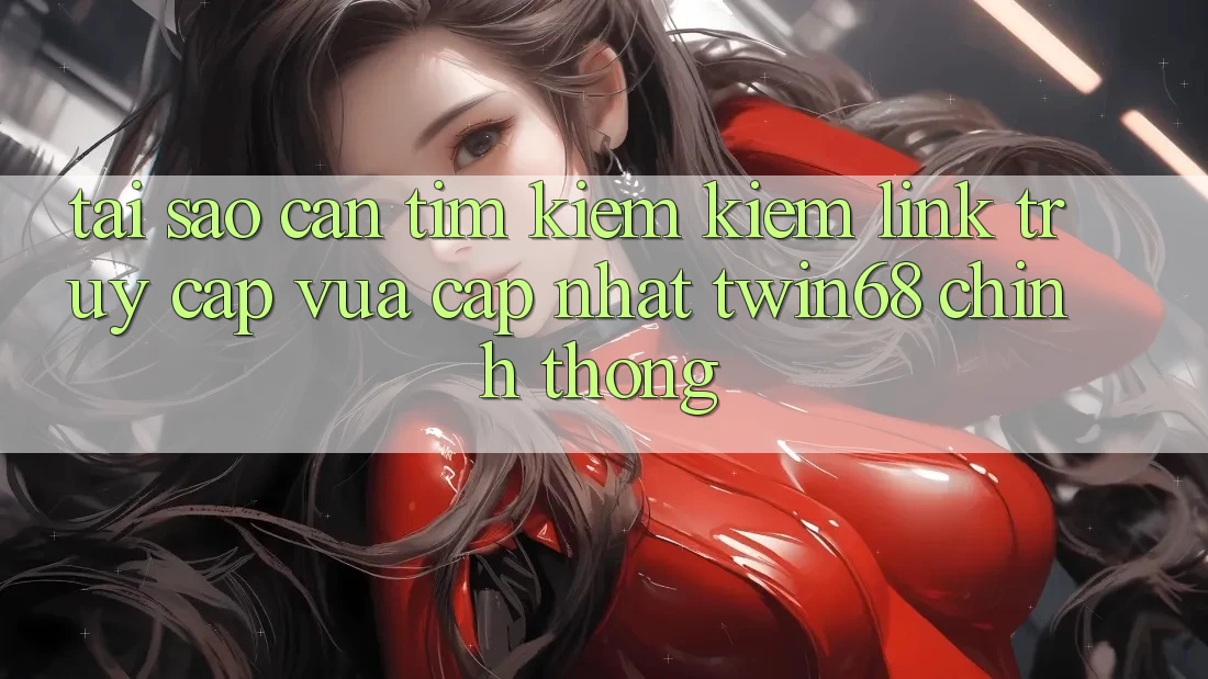Tại Sao Cần Tìm kiếm Kiếm “Link Truy Cập Vừa cập nhật twin68” Chính Thống?