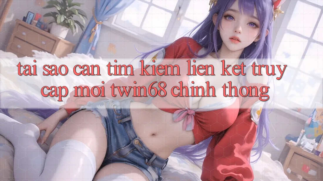 Tại Sao Cần Tìm Kiếm “Liên kết Truy Cập Mới twin68” Chính Thống?