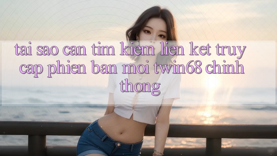 Tại Sao Cần Tìm Kiếm “Liên kết Truy Cập Phiên bản mới twin68” Chính Thống?