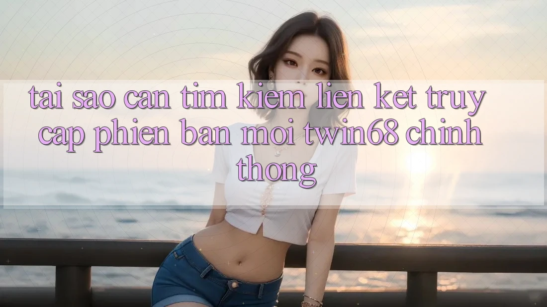 Tại Sao Cần Tìm Kiếm “Liên kết Truy Cập Phiên bản mới twin68” Chính Thống? Tại Sao Cần Tìm Kiếm “Liên kết Truy Cập Phiên bản mới twin68” Chính Thống?