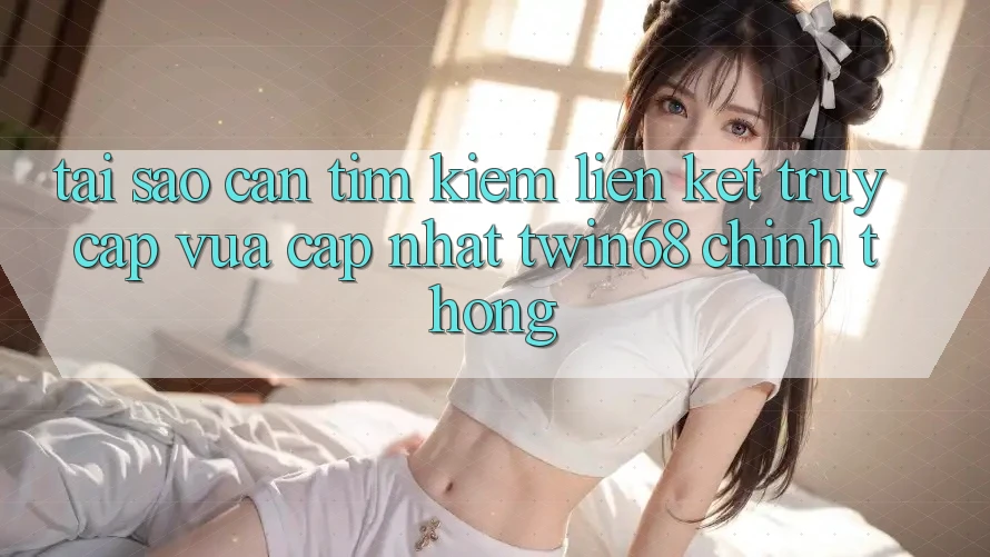Tại Sao Cần Tìm Kiếm “Liên kết Truy Cập Vừa cập nhật twin68” Chính Thống? Tại Sao Cần Tìm Kiếm “Liên kết Truy Cập Vừa cập nhật twin68” Chính Thống?