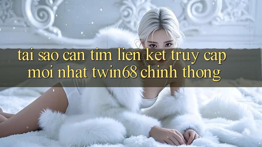 Tại Sao Cần Tìm “Liên kết Truy Cập Mới nhất twin68” Chính Thống?