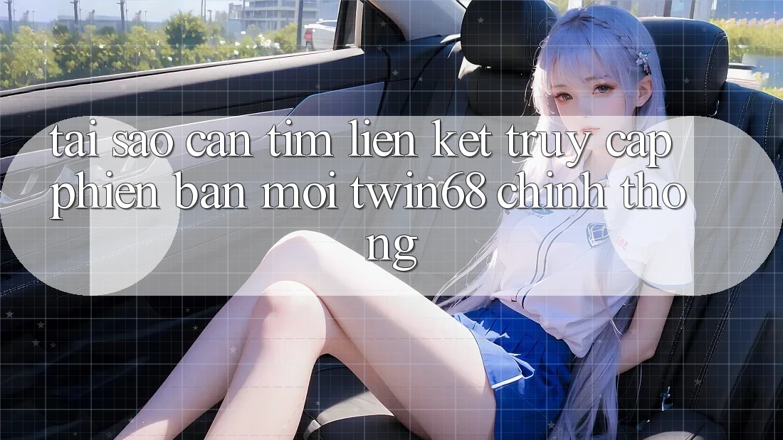 Tại Sao Cần Tìm “Liên kết Truy Cập Phiên bản mới twin68” Chính Thống?