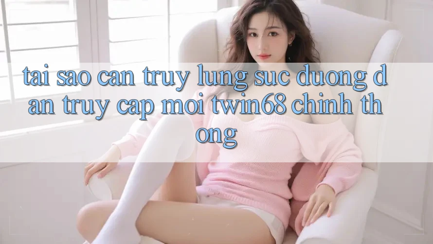 Tại Sao Cần Truy lùng sục “Đường dẫn Truy Cập Mới twin68” Chính Thống?