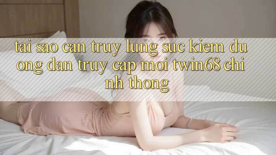 Tại Sao Cần Truy lùng sục kiếm “Đường dẫn Truy Cập Mới twin68” Chính Thống?