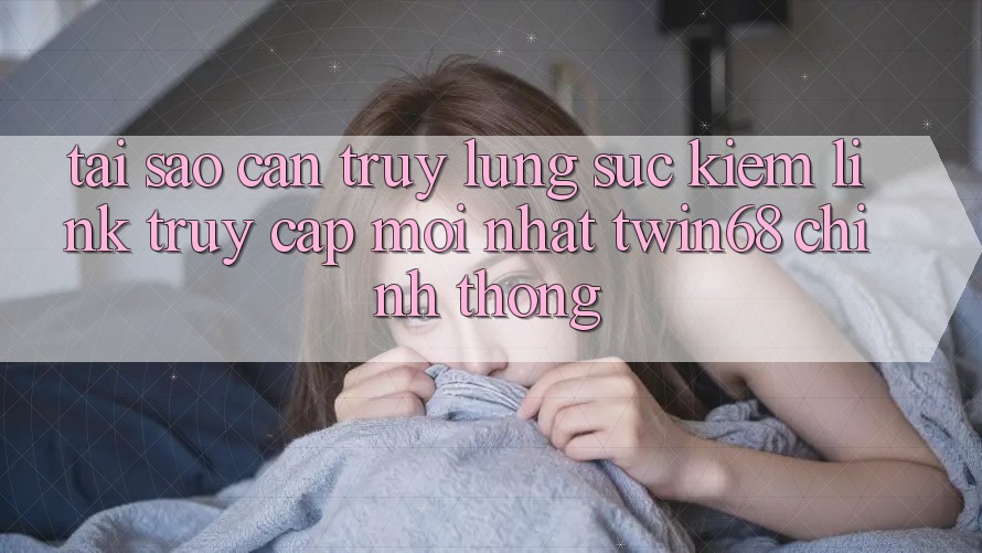Tại Sao Cần Truy lùng sục kiếm “Link Truy Cập Mới nhất twin68” Chính Thống?