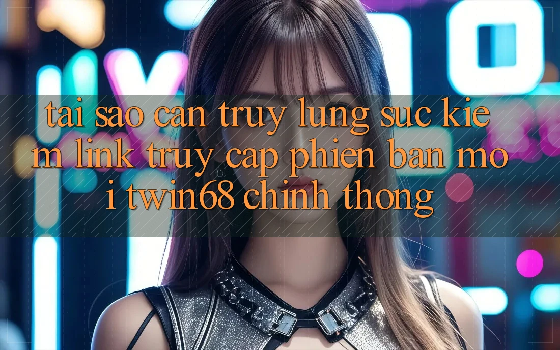 Tại Sao Cần Truy lùng sục Kiếm “Link Truy Cập Phiên bản mới twin68” Chính Thống?