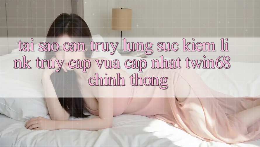 Tại Sao Cần Truy lùng sục kiếm “Link Truy Cập Vừa cập nhật twin68” Chính Thống? Tại Sao Cần Truy lùng sục kiếm “Link Truy Cập Vừa cập nhật twin68” Chính Thống?