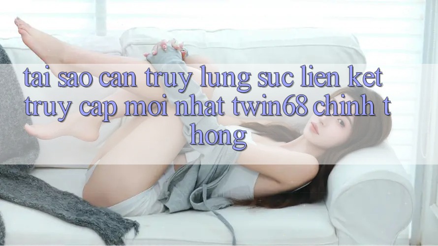 Tại Sao Cần Truy lùng sục “Liên kết Truy Cập Mới nhất twin68” Chính Thống? Tại Sao Cần Truy lùng sục “Liên kết Truy Cập Mới nhất twin68” Chính Thống?