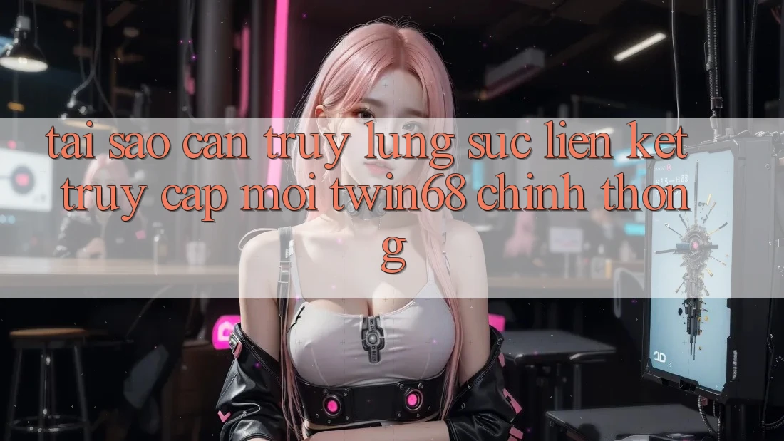 Tại Sao Cần Truy lùng sục “Liên kết Truy Cập Mới twin68” Chính Thống?