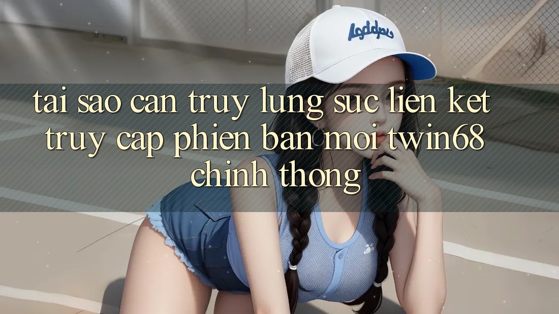 Tại Sao Cần Truy lùng sục “Liên kết Truy Cập Phiên bản mới twin68” Chính Thống?