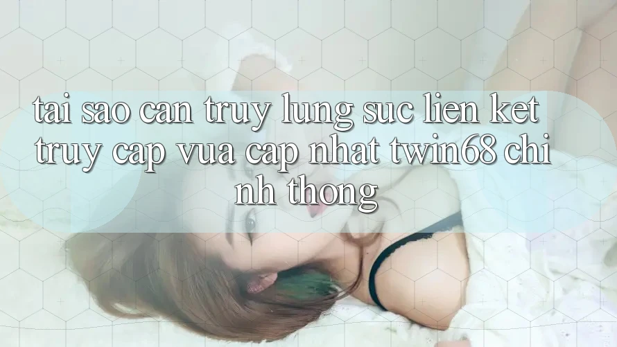Tại Sao Cần Truy lùng sục “Liên kết Truy Cập Vừa cập nhật twin68” Chính Thống? Tại Sao Cần Truy lùng sục “Liên kết Truy Cập Vừa cập nhật twin68” Chính Thống?