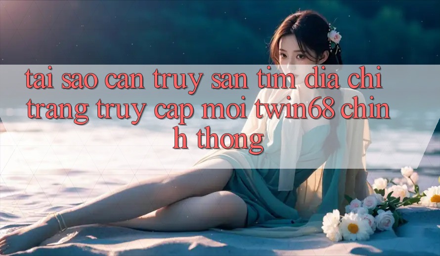 Tại Sao Cần Truy săn tìm “Địa chỉ trang Truy Cập Mới twin68” Chính Thống?