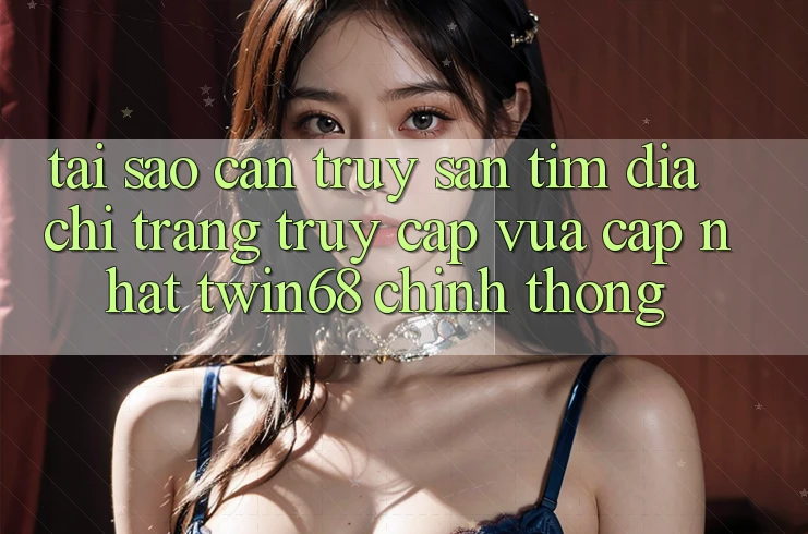Tại Sao Cần Truy săn tìm “Địa chỉ trang Truy Cập Vừa cập nhật twin68” Chính Thống? Tại Sao Cần Truy săn tìm “Địa chỉ trang Truy Cập Vừa cập nhật twin68” Chính Thống?