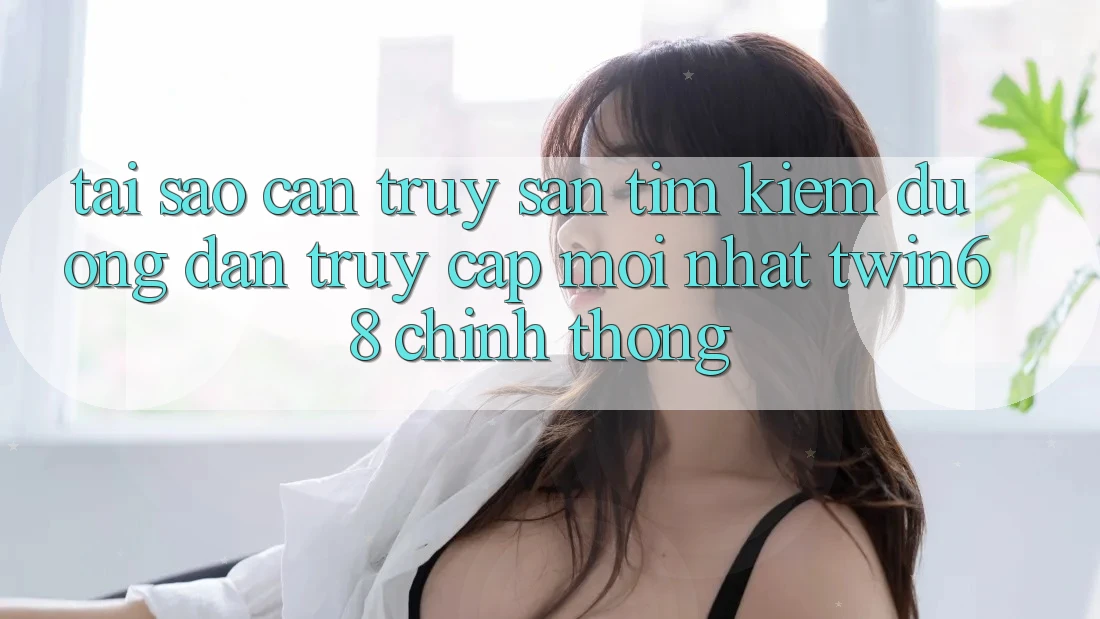 Tại Sao Cần Truy săn tìm kiếm “Đường dẫn Truy Cập Mới nhất twin68” Chính Thống?