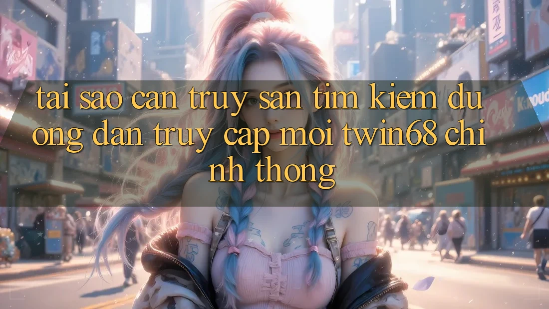 Tại Sao Cần Truy săn tìm Kiếm “Đường dẫn Truy Cập Mới twin68” Chính Thống? Tại Sao Cần Truy săn tìm Kiếm “Đường dẫn Truy Cập Mới twin68” Chính Thống?