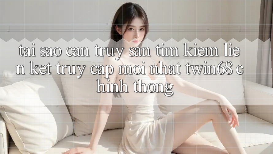 Tại Sao Cần Truy săn tìm Kiếm “Liên kết Truy Cập Mới nhất twin68” Chính Thống? Tại Sao Cần Truy săn tìm Kiếm “Liên kết Truy Cập Mới nhất twin68” Chính Thống?
