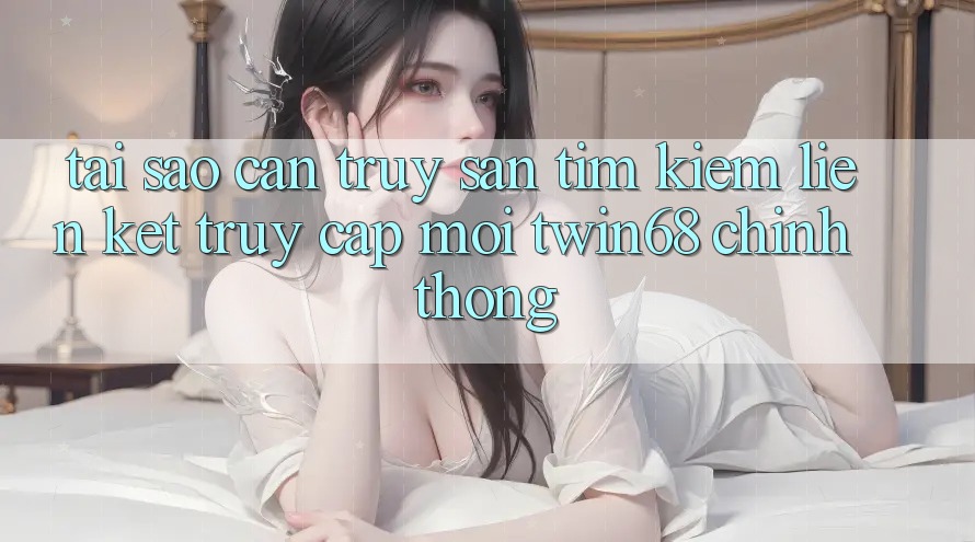 Tại Sao Cần Truy săn tìm Kiếm “Liên kết Truy Cập Mới twin68” Chính Thống? Tại Sao Cần Truy săn tìm Kiếm “Liên kết Truy Cập Mới twin68” Chính Thống?