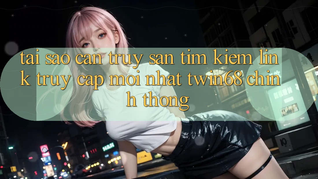 Tại Sao Cần Truy săn tìm kiếm “Link Truy Cập Mới nhất twin68” Chính Thống? Tại Sao Cần Truy săn tìm kiếm “Link Truy Cập Mới nhất twin68” Chính Thống?