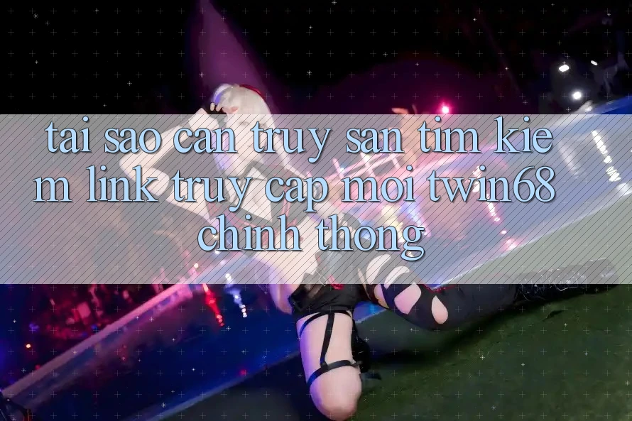 Tại Sao Cần Truy săn tìm Kiếm “Link Truy Cập Mới twin68” Chính Thống?