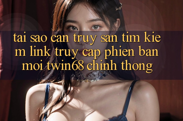 Tại Sao Cần Truy săn tìm Kiếm “Link Truy Cập Phiên bản mới twin68” Chính Thống? Tại Sao Cần Truy săn tìm Kiếm “Link Truy Cập Phiên bản mới twin68” Chính Thống?
