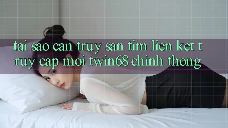 Tại Sao Cần Truy săn tìm “Liên kết Truy Cập Mới twin68” Chính Thống?