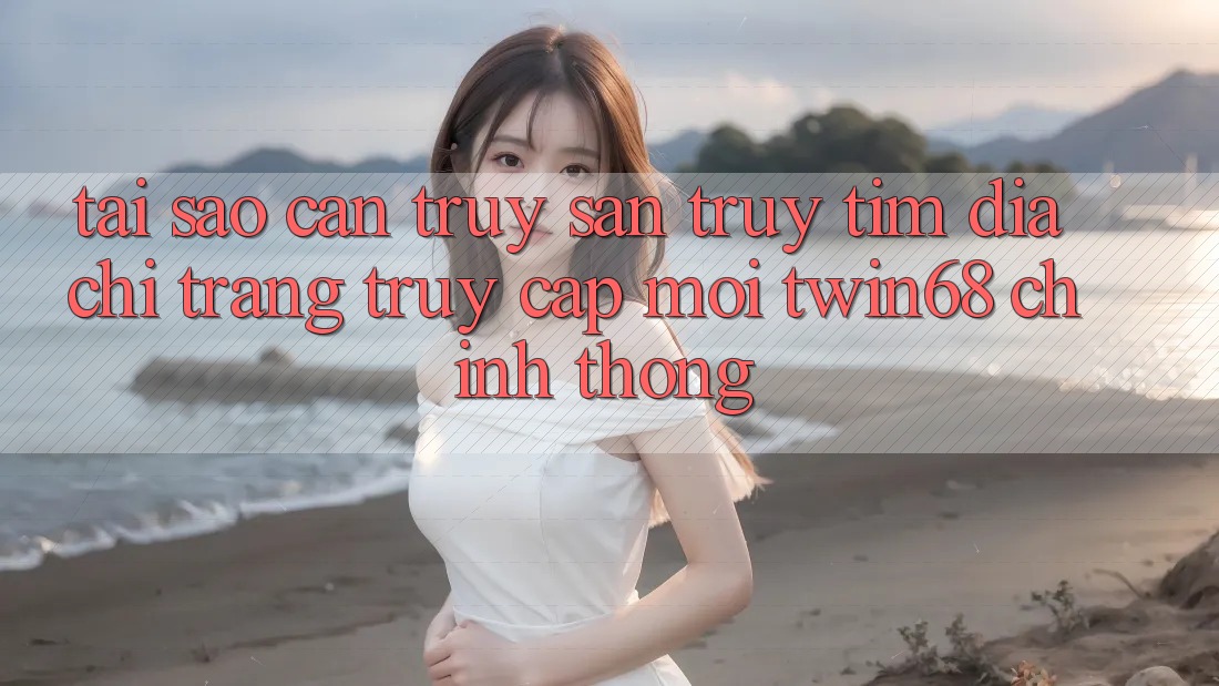 Tại Sao Cần Truy săn truy tìm “Địa chỉ trang Truy Cập Mới twin68” Chính Thống? Tại Sao Cần Truy săn truy tìm “Địa chỉ trang Truy Cập Mới twin68” Chính Thống?