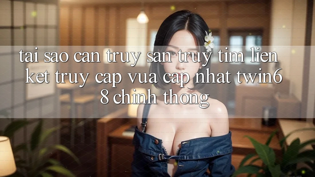 Tại Sao Cần Truy săn truy tìm “Liên kết Truy Cập Vừa cập nhật twin68” Chính Thống? Tại Sao Cần Truy săn truy tìm “Liên kết Truy Cập Vừa cập nhật twin68” Chính Thống?