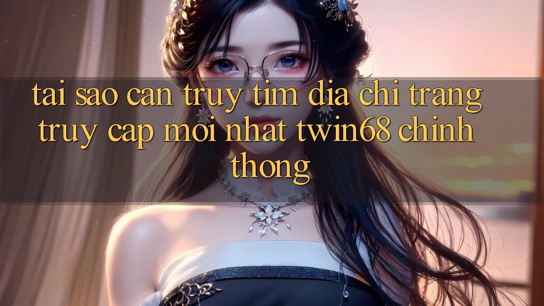 Tại Sao Cần Truy tìm “Địa chỉ trang Truy Cập Mới nhất twin68” Chính Thống? Tại Sao Cần Truy tìm “Địa chỉ trang Truy Cập Mới nhất twin68” Chính Thống?
