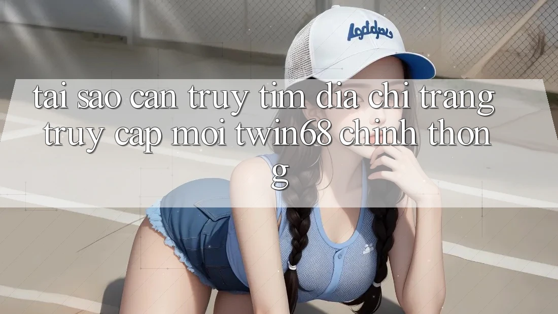 Tại Sao Cần Truy tìm “Địa chỉ trang Truy Cập Mới twin68” Chính Thống?