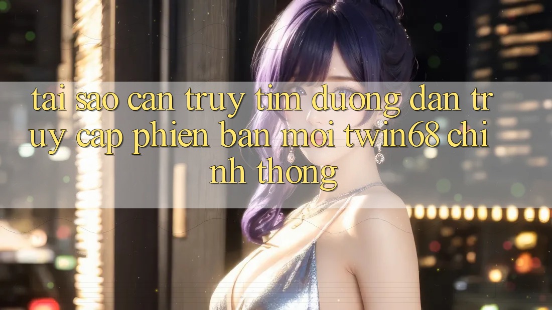Tại Sao Cần Truy tìm “Đường dẫn Truy Cập Phiên bản mới twin68” Chính Thống? Tại Sao Cần Truy tìm “Đường dẫn Truy Cập Phiên bản mới twin68” Chính Thống?