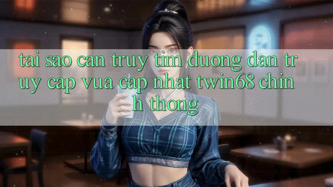 Tại Sao Cần Truy tìm “Đường dẫn Truy Cập Vừa cập nhật twin68” Chính Thống? Tại Sao Cần Truy tìm “Đường dẫn Truy Cập Vừa cập nhật twin68” Chính Thống?
