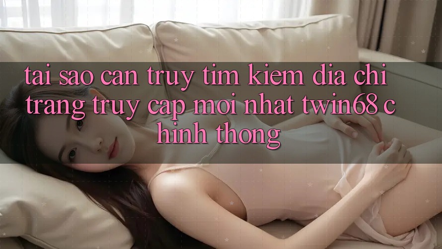 Tại Sao Cần Truy tìm Kiếm “Địa chỉ trang Truy Cập Mới nhất twin68” Chính Thống? Tại Sao Cần Truy tìm Kiếm “Địa chỉ trang Truy Cập Mới nhất twin68” Chính Thống?