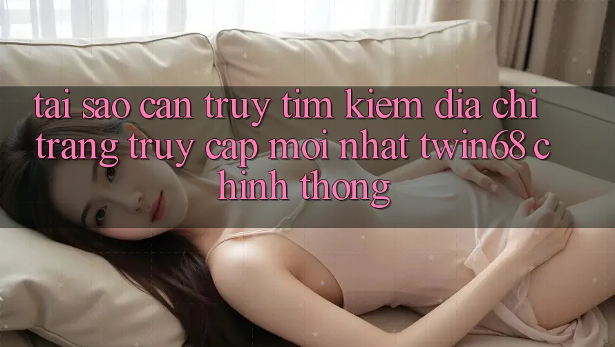 Tại Sao Cần Truy tìm Kiếm “Địa chỉ trang Truy Cập Mới nhất twin68” Chính Thống? Tại Sao Cần Truy tìm Kiếm “Địa chỉ trang Truy Cập Mới nhất twin68” Chính Thống?