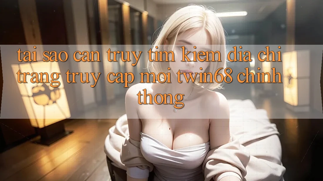 Tại Sao Cần Truy tìm Kiếm “Địa chỉ trang Truy Cập Mới twin68” Chính Thống? Tại Sao Cần Truy tìm Kiếm “Địa chỉ trang Truy Cập Mới twin68” Chính Thống?