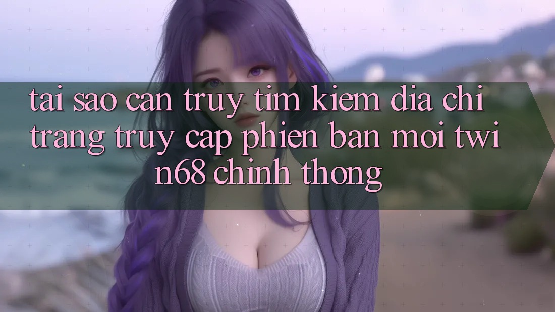 Tại Sao Cần Truy tìm Kiếm “Địa chỉ trang Truy Cập Phiên bản mới twin68” Chính Thống? Tại Sao Cần Truy tìm Kiếm “Địa chỉ trang Truy Cập Phiên bản mới twin68” Chính Thống?